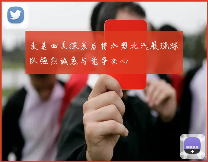 麦基回美探亲后将加盟北汽展现球队强烈诚意与竞争决心