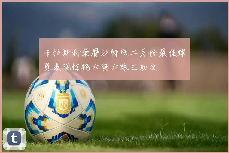 卡拉斯科荣膺沙特联二月份最佳球员表现惊艳六场六球三助攻