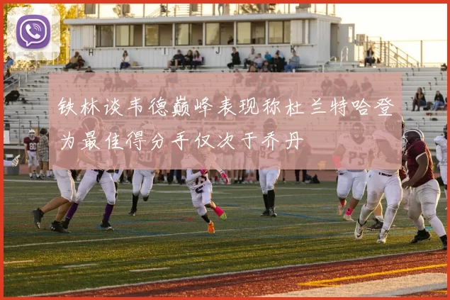 铁林谈韦德巅峰表现称杜兰特哈登为最佳得分手仅次于乔丹