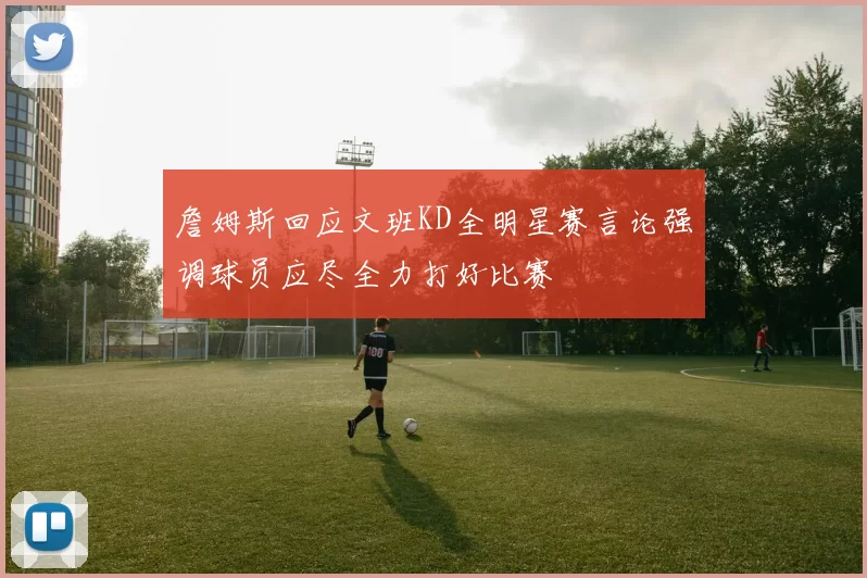 詹姆斯回应文班KD全明星赛言论强调球员应尽全力打好比赛