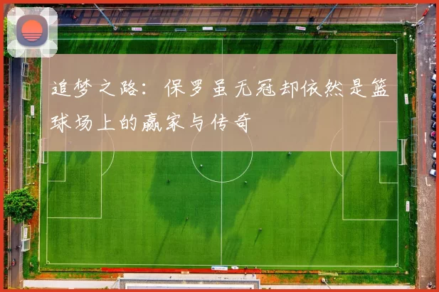 追梦之路：保罗虽无冠却依然是篮球场上的赢家与传奇