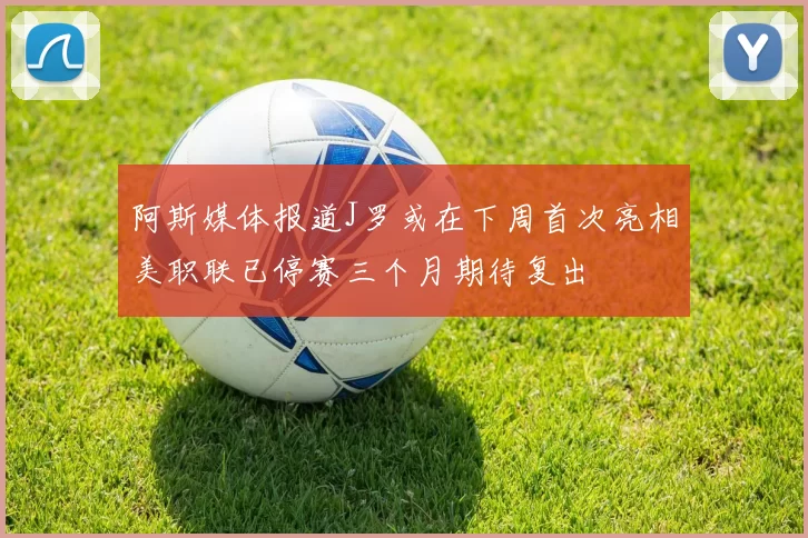 阿斯媒体报道J罗或在下周首次亮相美职联已停赛三个月期待复出