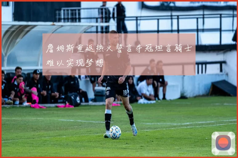 詹姆斯重返热火誓言夺冠坦言骑士难以实现梦想