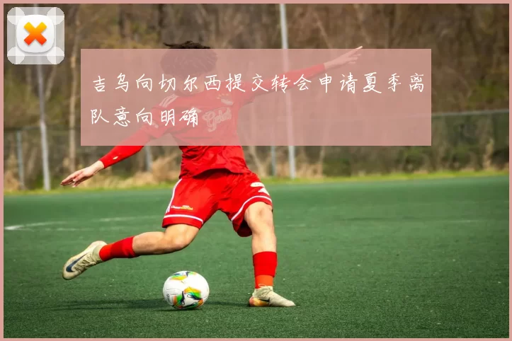 吉乌向切尔西提交转会申请夏季离队意向明确