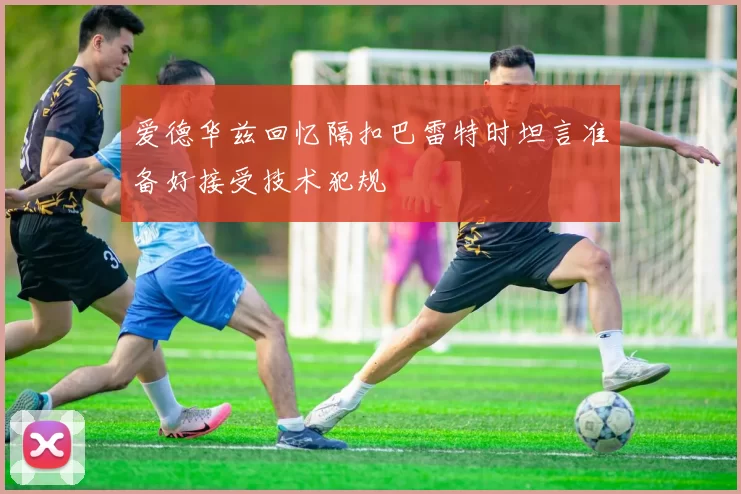 爱德华兹回忆隔扣巴雷特时坦言准备好接受技术犯规