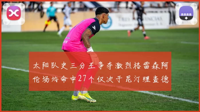 太阳队史三分王争夺激烈格雷森阿伦场均命中27个仅次于昆汀理查德森