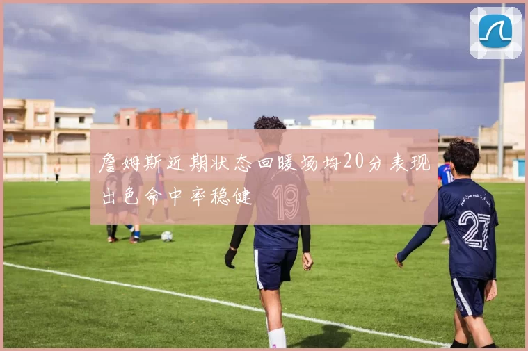 詹姆斯近期状态回暖场均20分表现出色命中率稳健