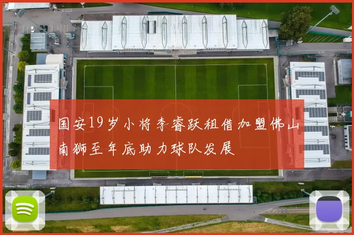 国安19岁小将李睿跃租借加盟佛山南狮至年底助力球队发展