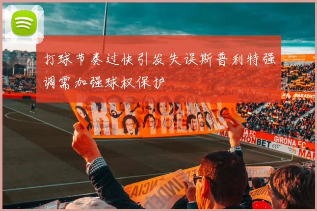 打球节奏过快引发失误斯普利特强调需加强球权保护