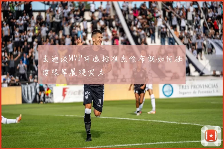 麦迪谈MVP评选标准杰伦布朗如何独撑绿军展现实力
