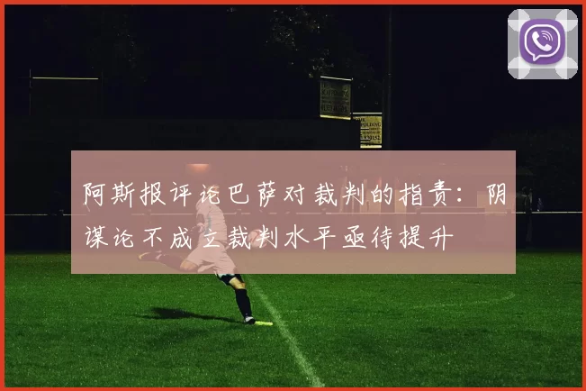 阿斯报评论巴萨对裁判的指责：阴谋论不成立裁判水平亟待提升