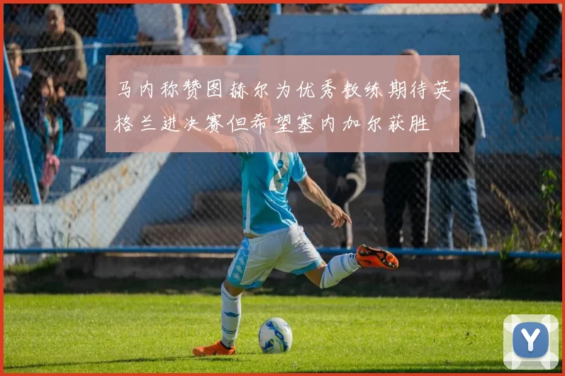 马内称赞图赫尔为优秀教练期待英格兰进决赛但希望塞内加尔获胜