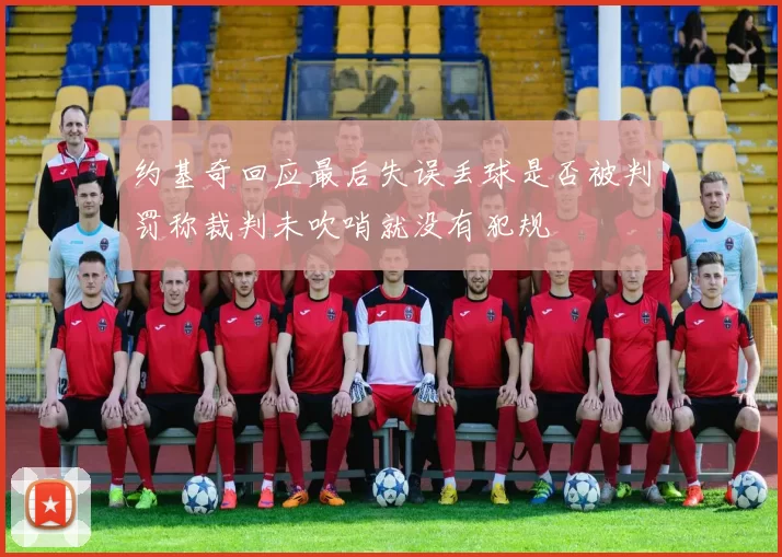 约基奇回应最后失误丢球是否被判罚称裁判未吹哨就没有犯规