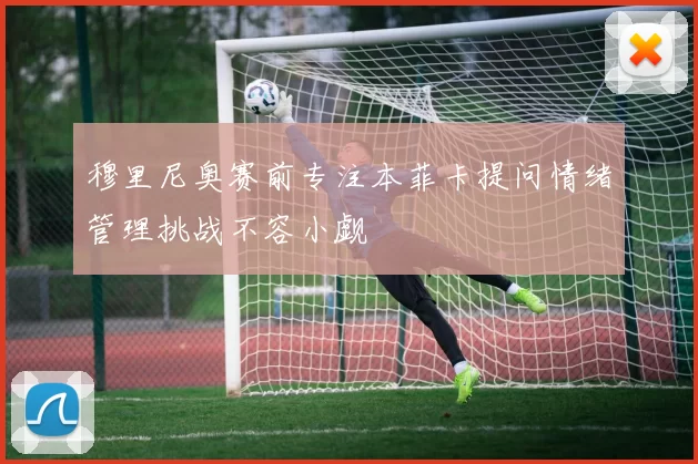穆里尼奥赛前专注本菲卡提问情绪管理挑战不容小觑