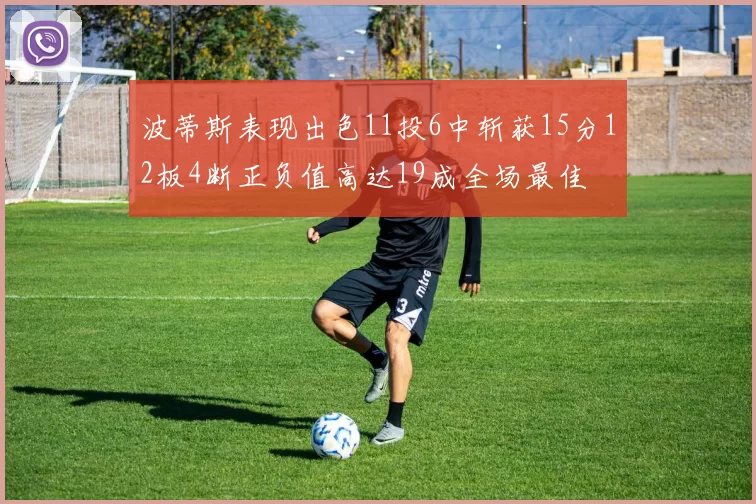 波蒂斯表现出色11投6中斩获15分12板4断正负值高达19成全场最佳